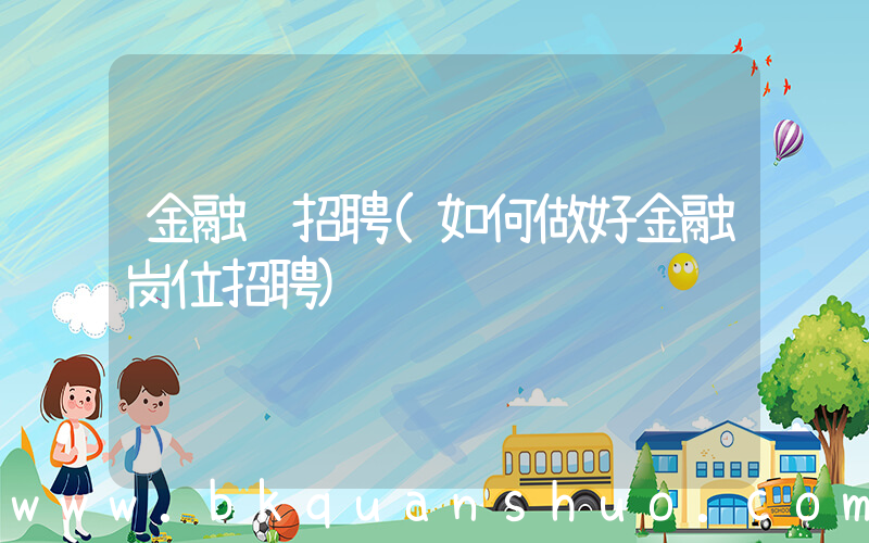 金融 招聘(如何做好金融岗位招聘)